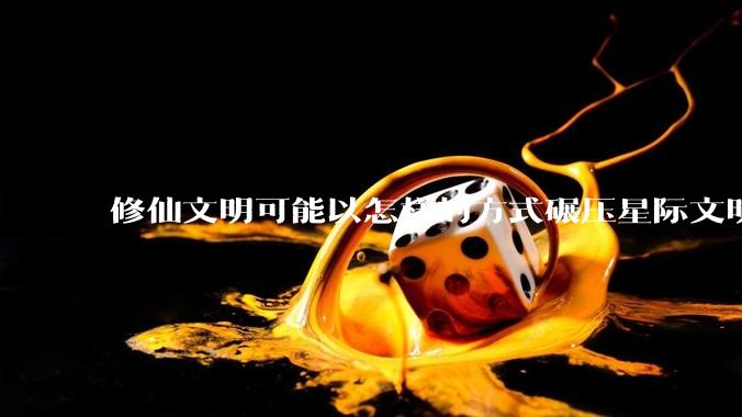 修仙文明可能以怎样的方式碾压星际文明？