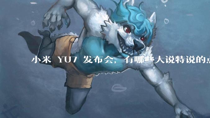 小米 YU7 发布会，有哪些大说特说的点其实是行业基操？