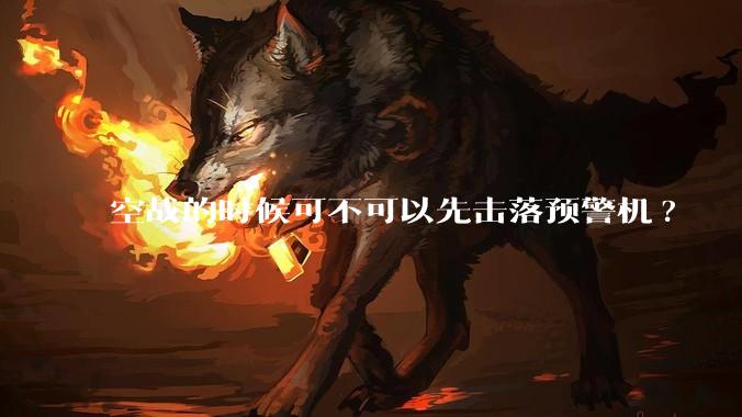 空战的时候可不可以先击落预警机?