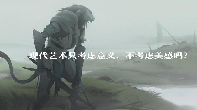 现代艺术只考虑意义、不考虑美感吗？